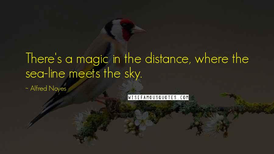 Alfred Noyes Quotes: There's a magic in the distance, where the sea-line meets the sky.