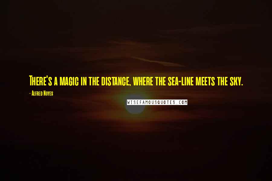 Alfred Noyes Quotes: There's a magic in the distance, where the sea-line meets the sky.