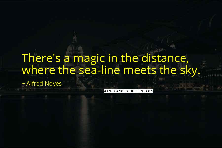 Alfred Noyes Quotes: There's a magic in the distance, where the sea-line meets the sky.