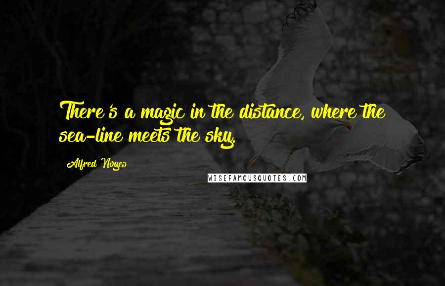 Alfred Noyes Quotes: There's a magic in the distance, where the sea-line meets the sky.