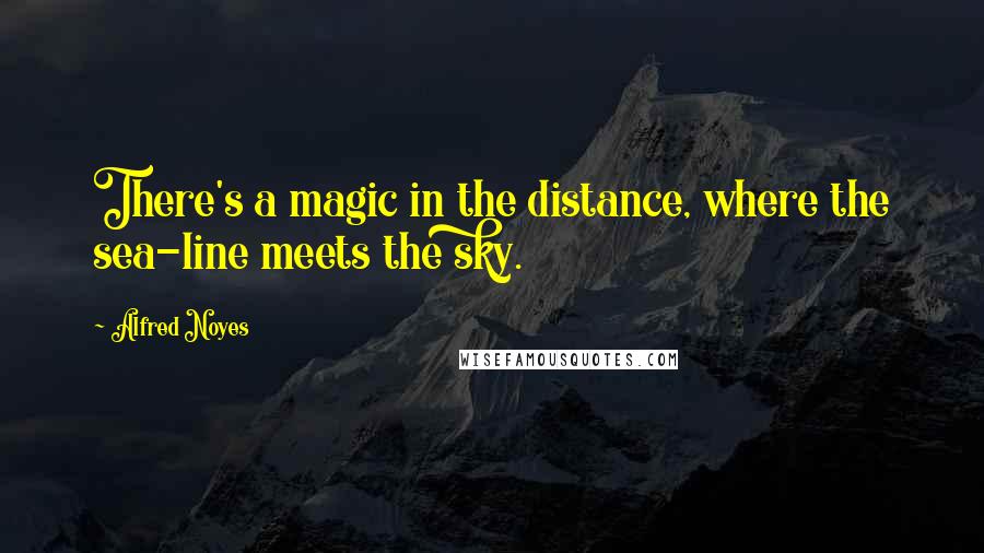 Alfred Noyes Quotes: There's a magic in the distance, where the sea-line meets the sky.