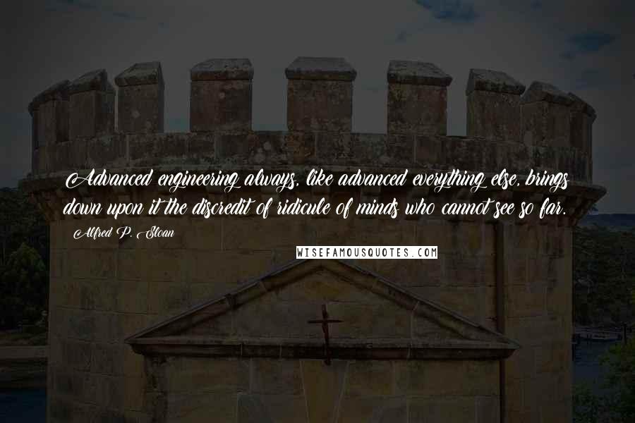 Alfred P. Sloan Quotes: Advanced engineering always, like advanced everything else, brings down upon it the discredit of ridicule of minds who cannot see so far.