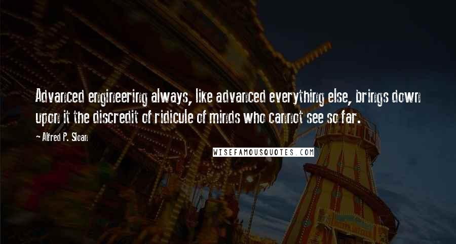 Alfred P. Sloan Quotes: Advanced engineering always, like advanced everything else, brings down upon it the discredit of ridicule of minds who cannot see so far.