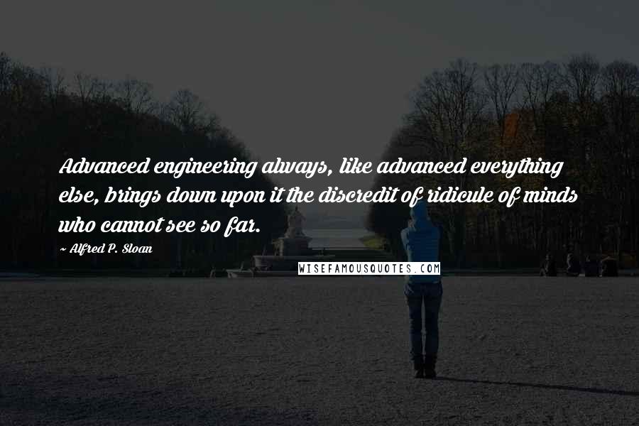 Alfred P. Sloan Quotes: Advanced engineering always, like advanced everything else, brings down upon it the discredit of ridicule of minds who cannot see so far.
