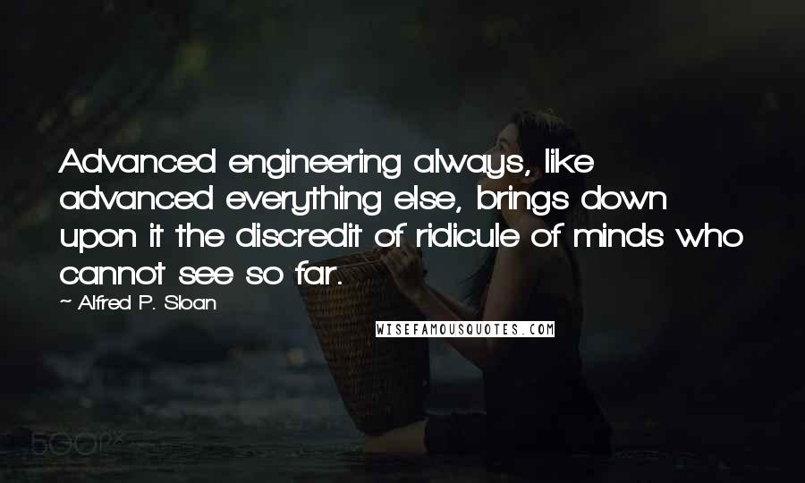 Alfred P. Sloan Quotes: Advanced engineering always, like advanced everything else, brings down upon it the discredit of ridicule of minds who cannot see so far.