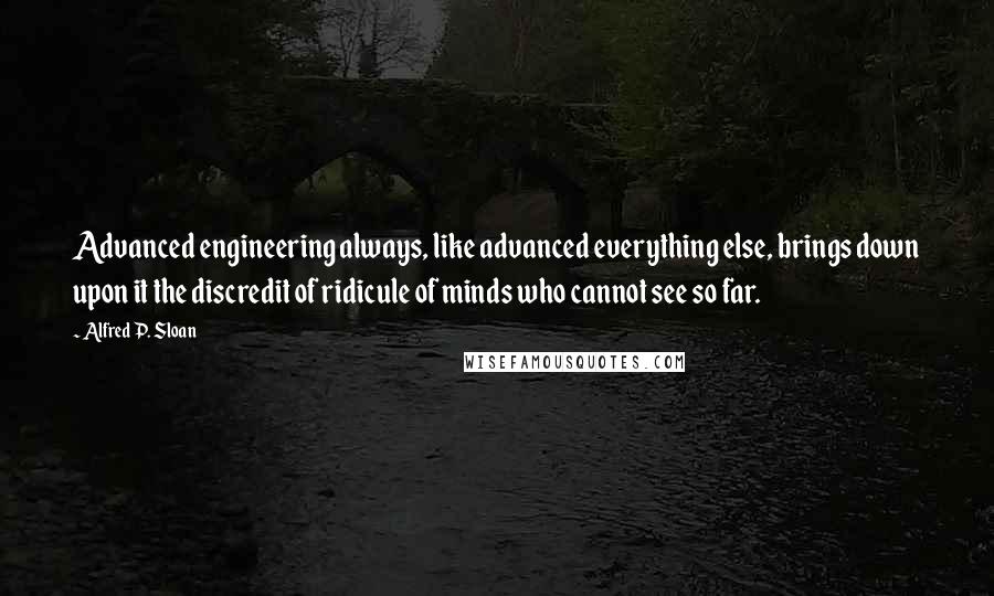 Alfred P. Sloan Quotes: Advanced engineering always, like advanced everything else, brings down upon it the discredit of ridicule of minds who cannot see so far.