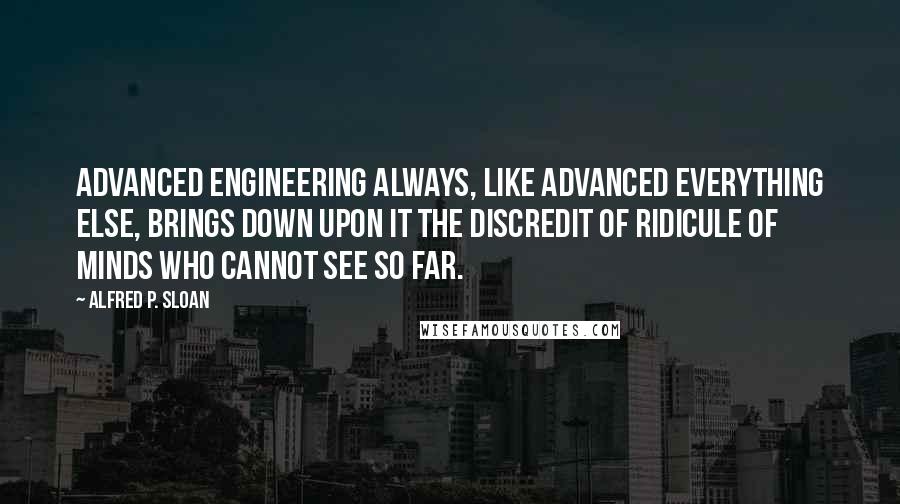 Alfred P. Sloan Quotes: Advanced engineering always, like advanced everything else, brings down upon it the discredit of ridicule of minds who cannot see so far.