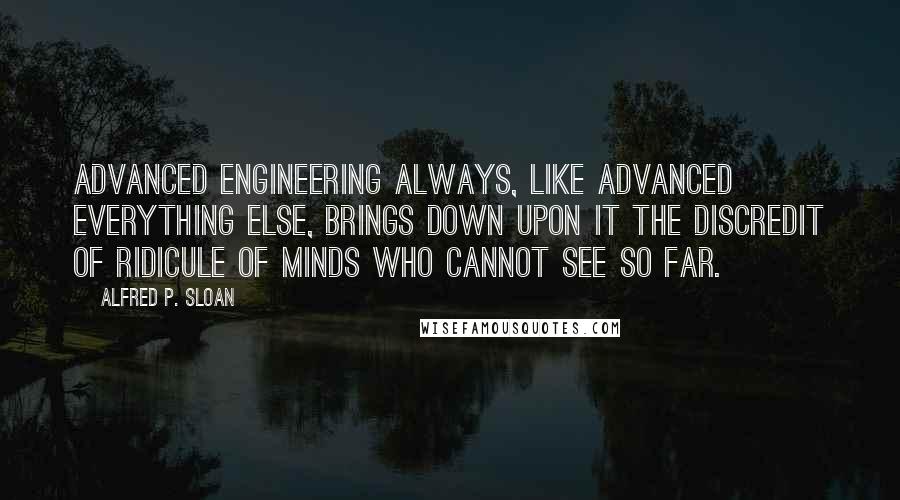 Alfred P. Sloan Quotes: Advanced engineering always, like advanced everything else, brings down upon it the discredit of ridicule of minds who cannot see so far.