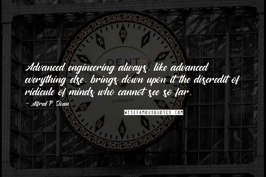 Alfred P. Sloan Quotes: Advanced engineering always, like advanced everything else, brings down upon it the discredit of ridicule of minds who cannot see so far.