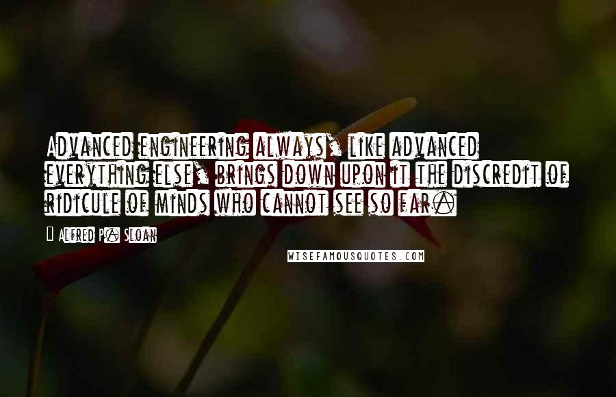 Alfred P. Sloan Quotes: Advanced engineering always, like advanced everything else, brings down upon it the discredit of ridicule of minds who cannot see so far.