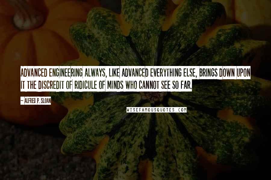 Alfred P. Sloan Quotes: Advanced engineering always, like advanced everything else, brings down upon it the discredit of ridicule of minds who cannot see so far.