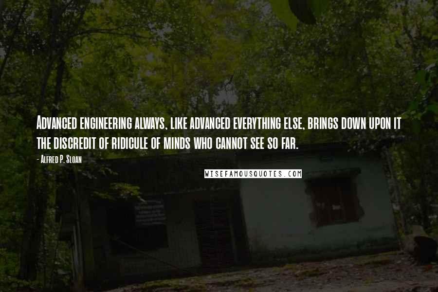 Alfred P. Sloan Quotes: Advanced engineering always, like advanced everything else, brings down upon it the discredit of ridicule of minds who cannot see so far.