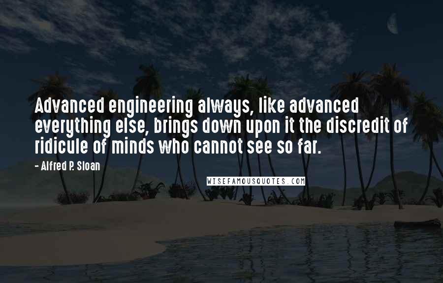 Alfred P. Sloan Quotes: Advanced engineering always, like advanced everything else, brings down upon it the discredit of ridicule of minds who cannot see so far.