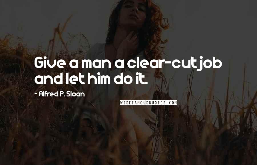 Alfred P. Sloan Quotes: Give a man a clear-cut job and let him do it.