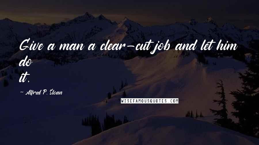 Alfred P. Sloan Quotes: Give a man a clear-cut job and let him do it.