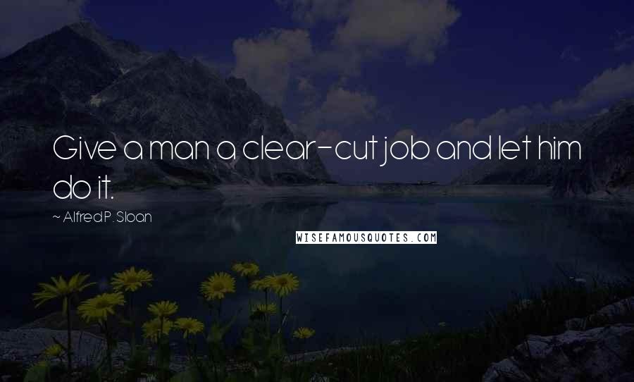 Alfred P. Sloan Quotes: Give a man a clear-cut job and let him do it.