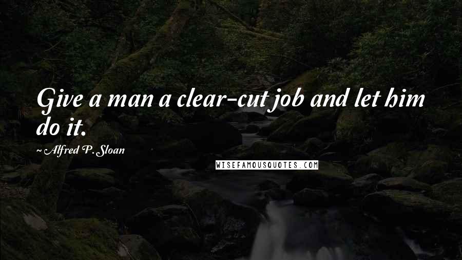 Alfred P. Sloan Quotes: Give a man a clear-cut job and let him do it.