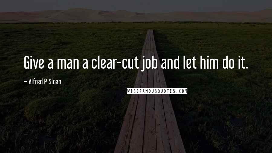 Alfred P. Sloan Quotes: Give a man a clear-cut job and let him do it.