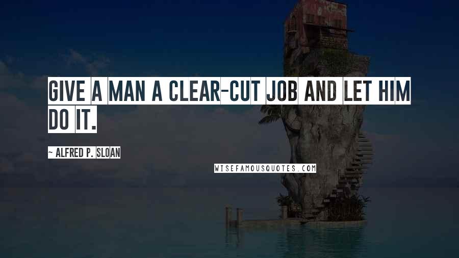 Alfred P. Sloan Quotes: Give a man a clear-cut job and let him do it.