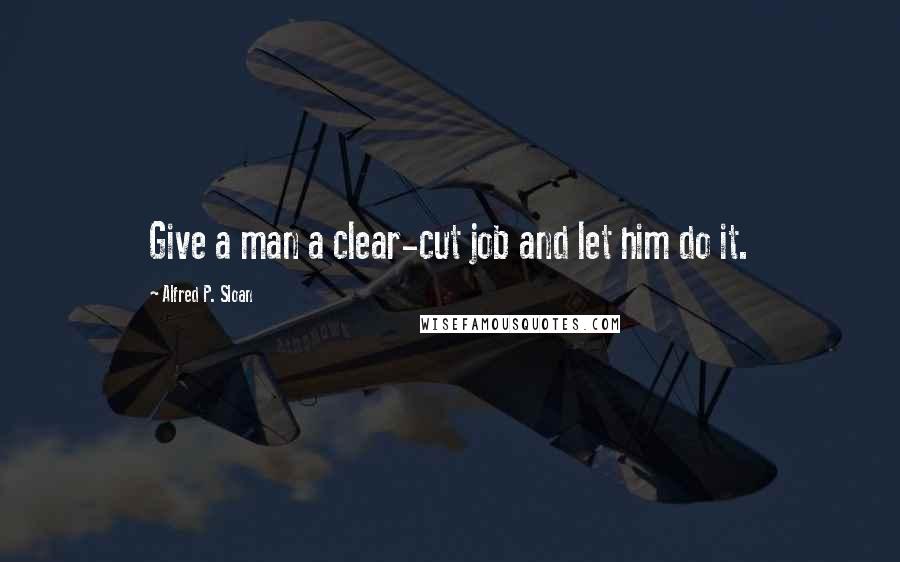 Alfred P. Sloan Quotes: Give a man a clear-cut job and let him do it.