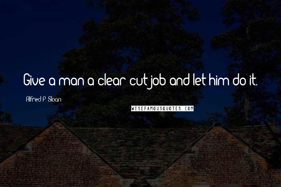 Alfred P. Sloan Quotes: Give a man a clear-cut job and let him do it.