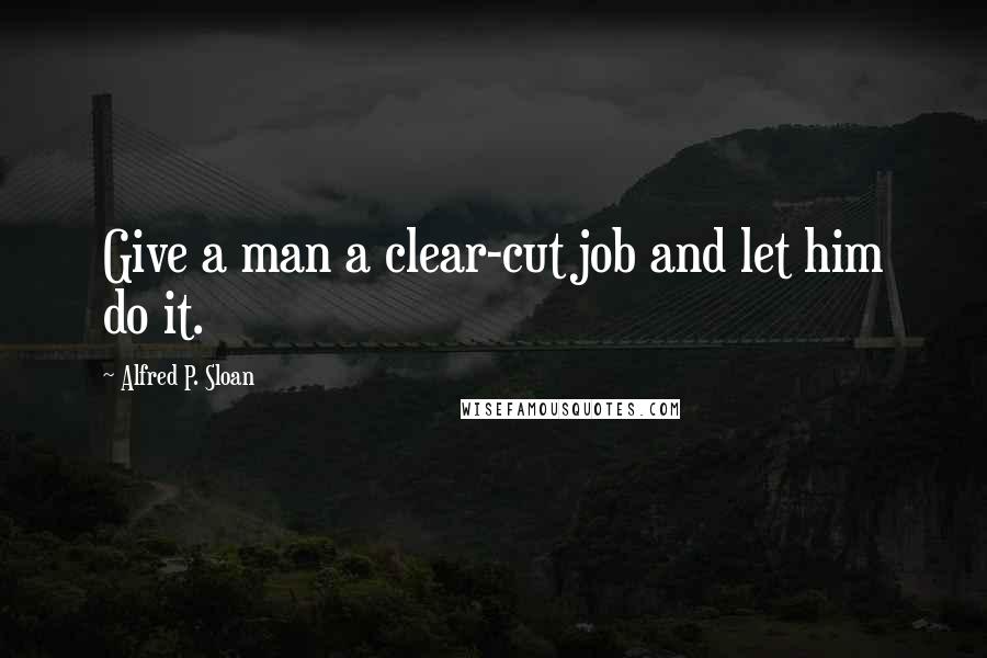 Alfred P. Sloan Quotes: Give a man a clear-cut job and let him do it.