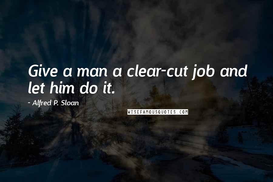 Alfred P. Sloan Quotes: Give a man a clear-cut job and let him do it.