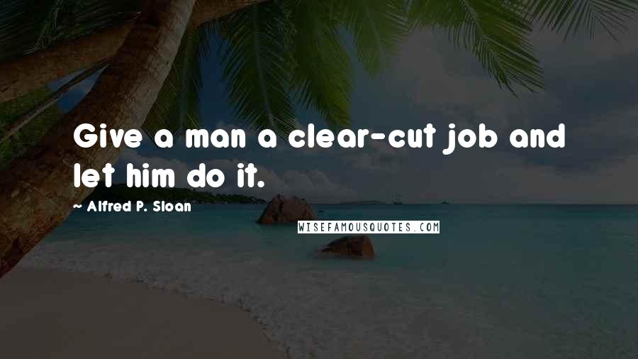 Alfred P. Sloan Quotes: Give a man a clear-cut job and let him do it.