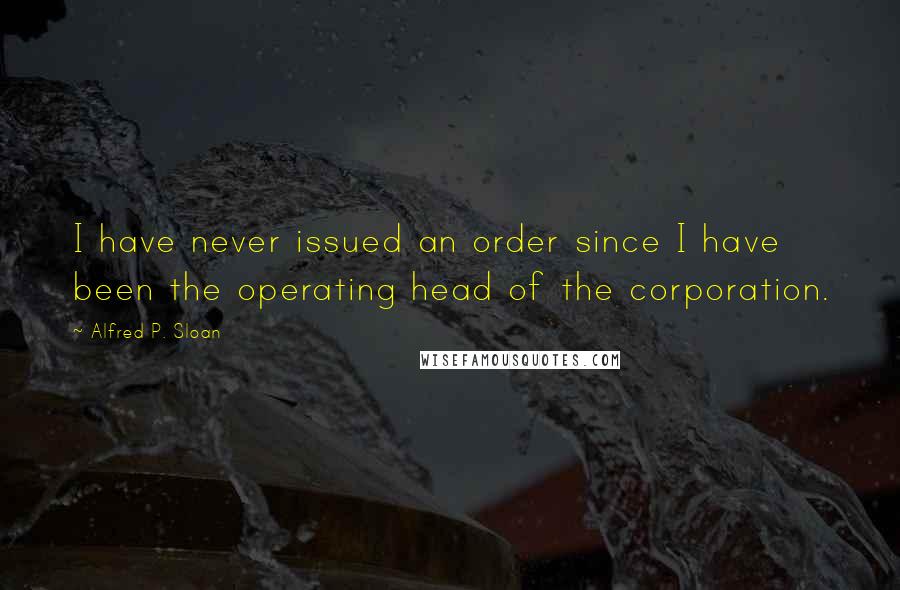 Alfred P. Sloan Quotes: I have never issued an order since I have been the operating head of the corporation.
