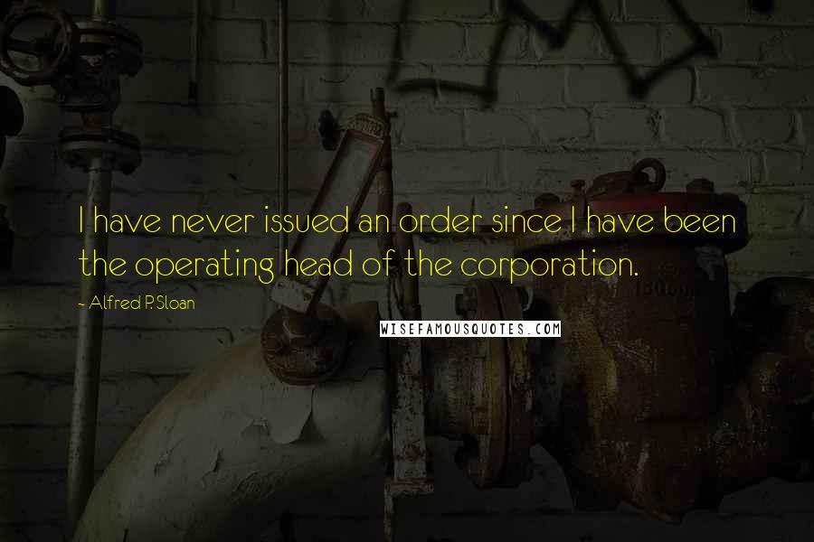 Alfred P. Sloan Quotes: I have never issued an order since I have been the operating head of the corporation.