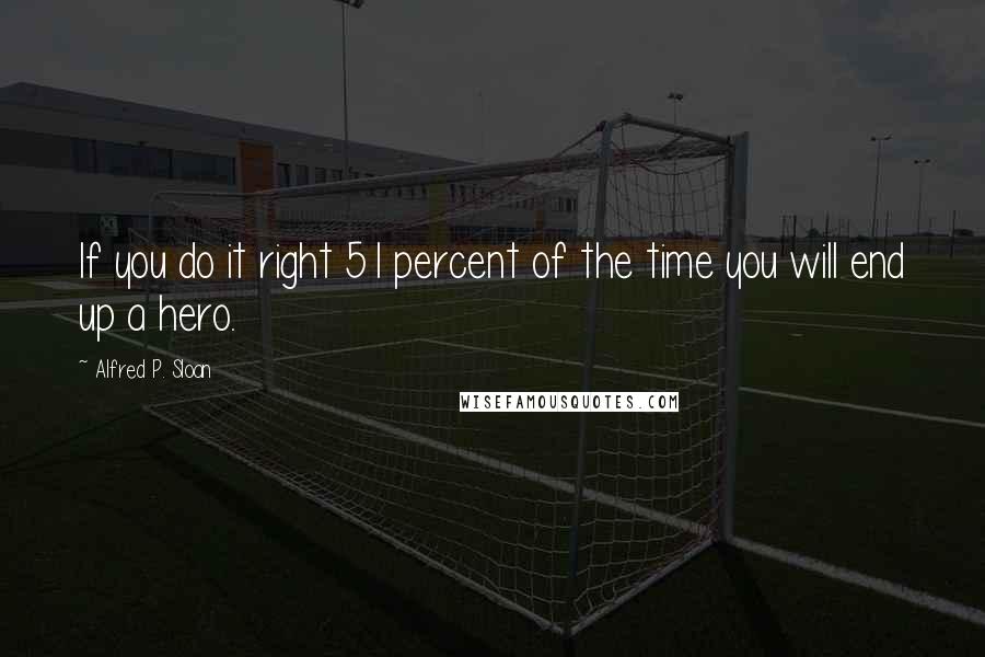 Alfred P. Sloan Quotes: If you do it right 51 percent of the time you will end up a hero.