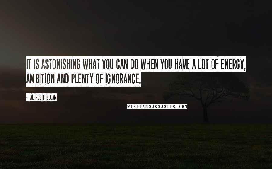 Alfred P. Sloan Quotes: It is astonishing what you can do when you have a lot of energy, ambition and plenty of ignorance.