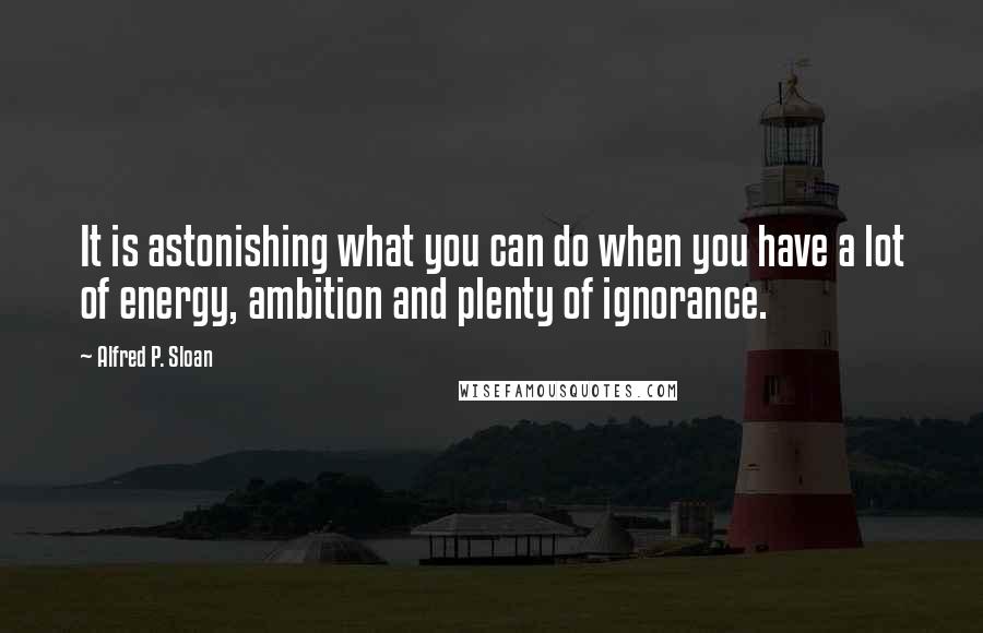 Alfred P. Sloan Quotes: It is astonishing what you can do when you have a lot of energy, ambition and plenty of ignorance.