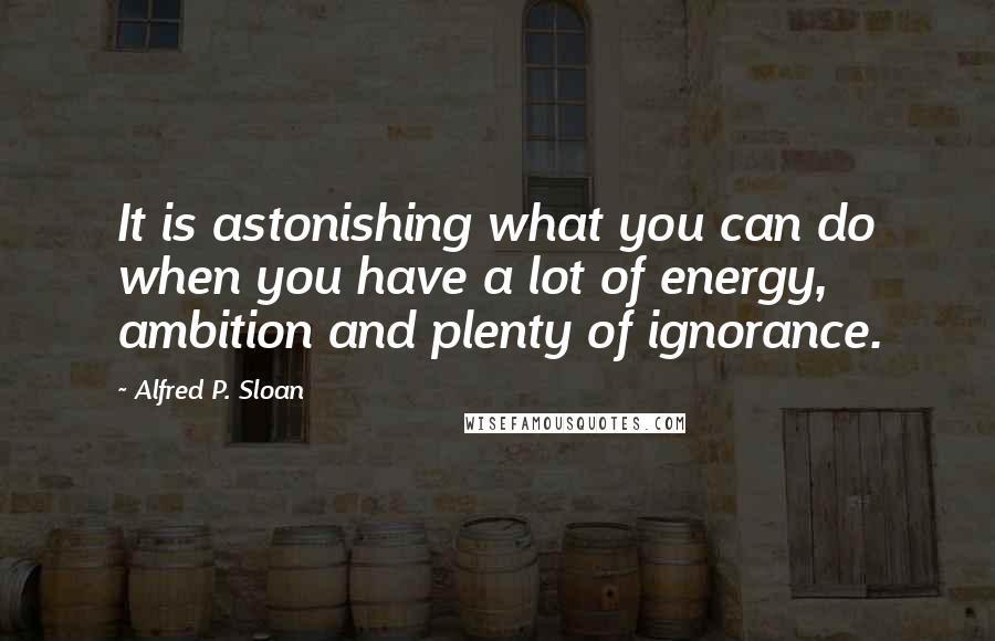 Alfred P. Sloan Quotes: It is astonishing what you can do when you have a lot of energy, ambition and plenty of ignorance.