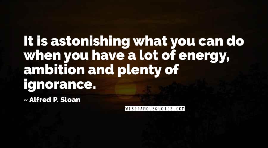 Alfred P. Sloan Quotes: It is astonishing what you can do when you have a lot of energy, ambition and plenty of ignorance.