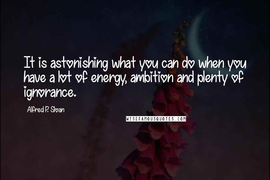 Alfred P. Sloan Quotes: It is astonishing what you can do when you have a lot of energy, ambition and plenty of ignorance.