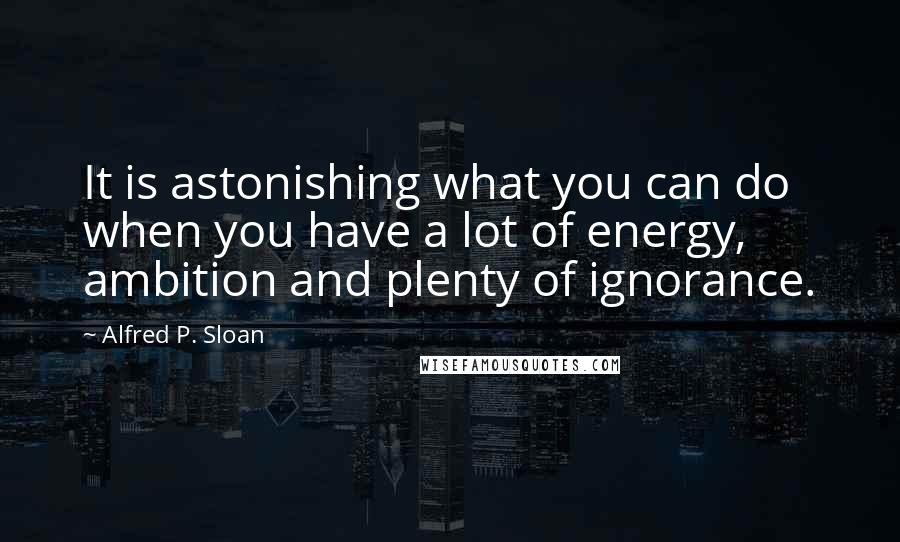 Alfred P. Sloan Quotes: It is astonishing what you can do when you have a lot of energy, ambition and plenty of ignorance.