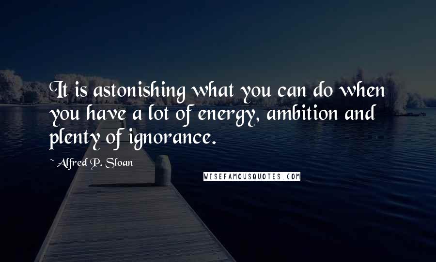 Alfred P. Sloan Quotes: It is astonishing what you can do when you have a lot of energy, ambition and plenty of ignorance.