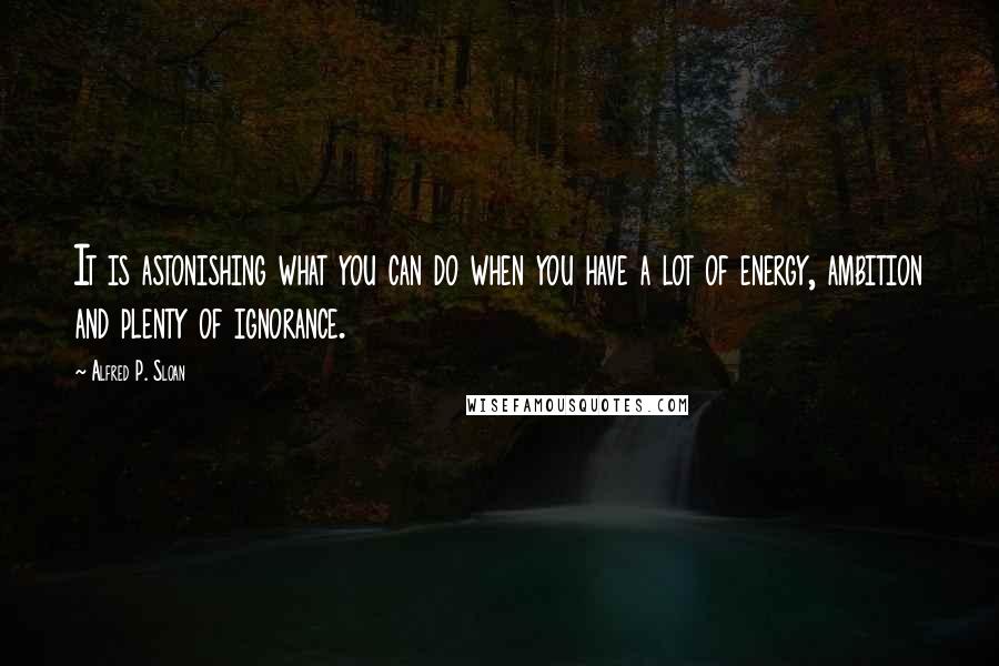 Alfred P. Sloan Quotes: It is astonishing what you can do when you have a lot of energy, ambition and plenty of ignorance.