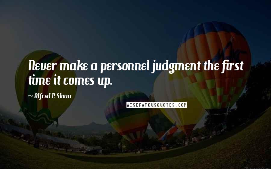 Alfred P. Sloan Quotes: Never make a personnel judgment the first time it comes up.