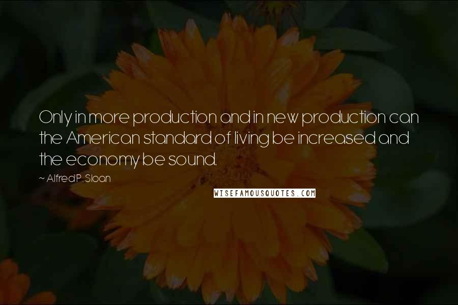 Alfred P. Sloan Quotes: Only in more production and in new production can the American standard of living be increased and the economy be sound.