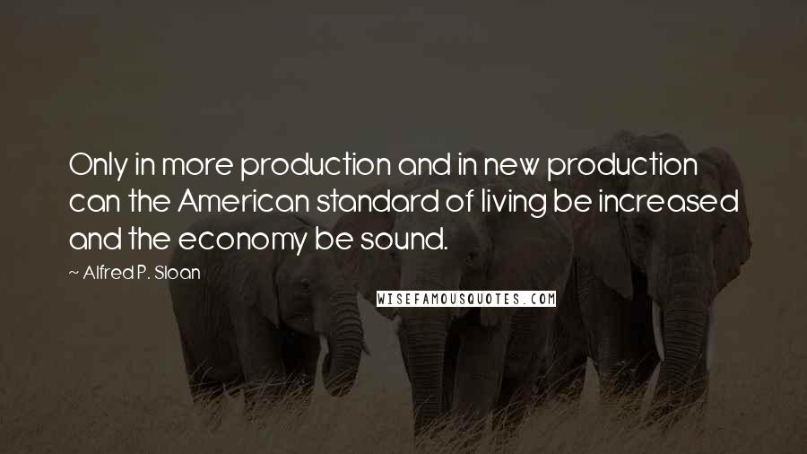 Alfred P. Sloan Quotes: Only in more production and in new production can the American standard of living be increased and the economy be sound.