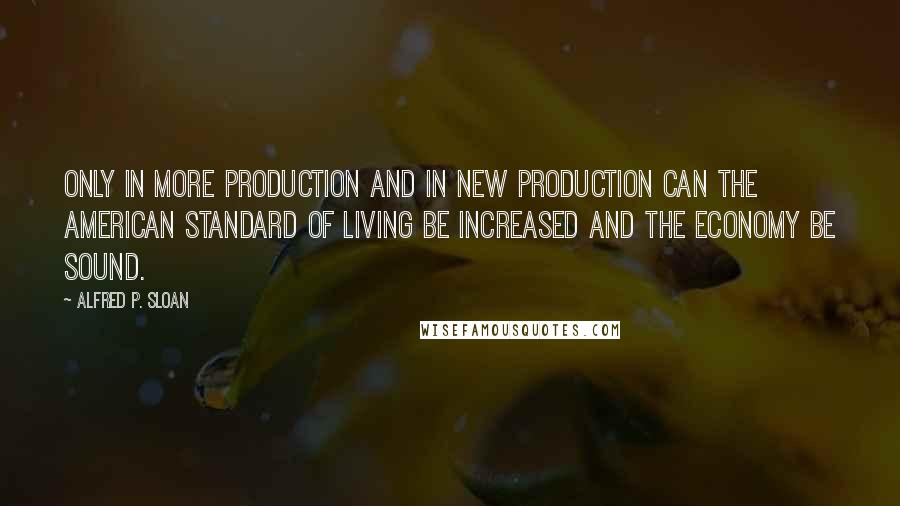 Alfred P. Sloan Quotes: Only in more production and in new production can the American standard of living be increased and the economy be sound.