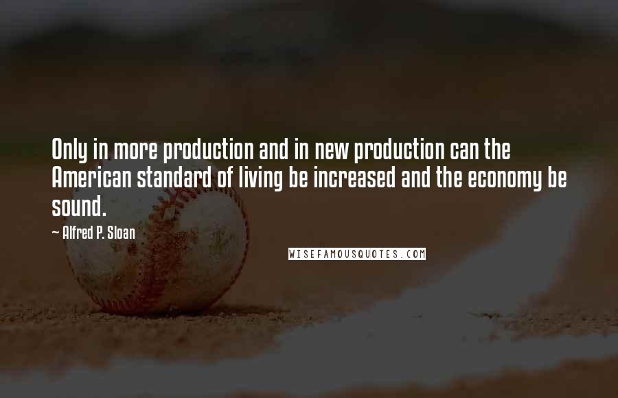Alfred P. Sloan Quotes: Only in more production and in new production can the American standard of living be increased and the economy be sound.