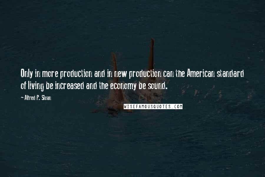 Alfred P. Sloan Quotes: Only in more production and in new production can the American standard of living be increased and the economy be sound.