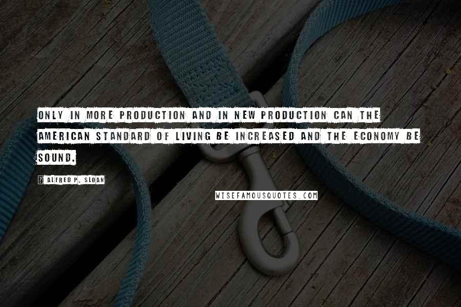 Alfred P. Sloan Quotes: Only in more production and in new production can the American standard of living be increased and the economy be sound.