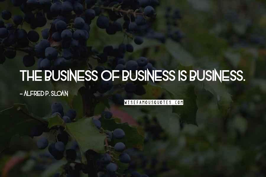 Alfred P. Sloan Quotes: The business of business is business.
