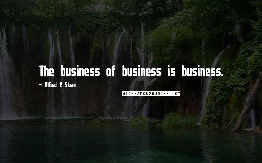 Alfred P. Sloan Quotes: The business of business is business.