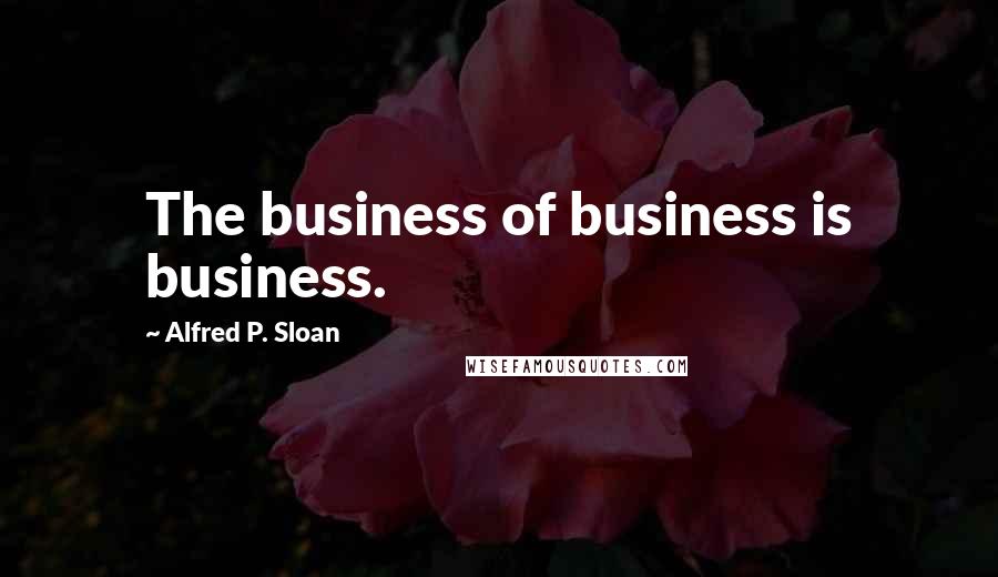 Alfred P. Sloan Quotes: The business of business is business.