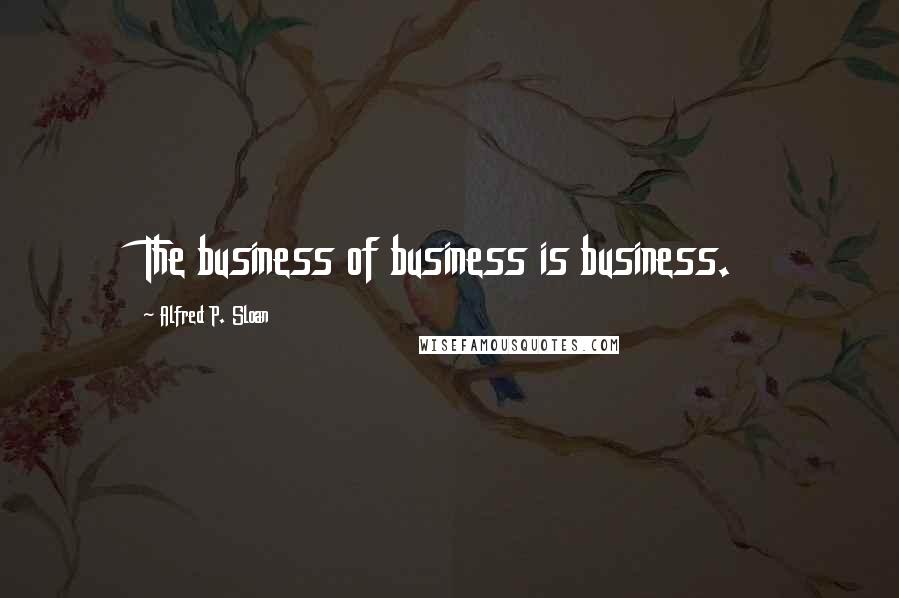 Alfred P. Sloan Quotes: The business of business is business.